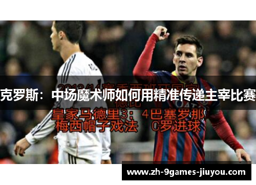 克罗斯：中场魔术师如何用精准传递主宰比赛