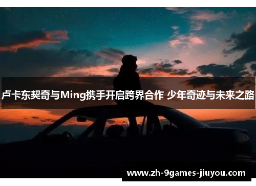 卢卡东契奇与Ming携手开启跨界合作 少年奇迹与未来之路