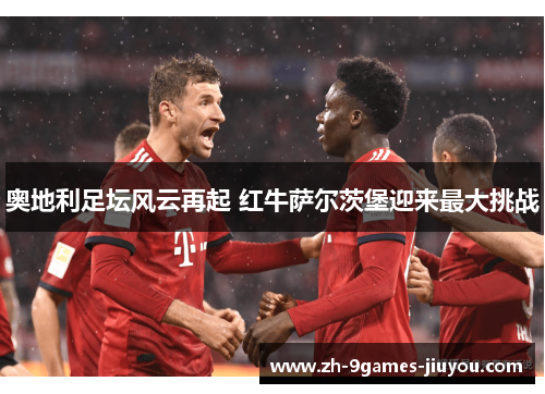 奥地利足坛风云再起 红牛萨尔茨堡迎来最大挑战