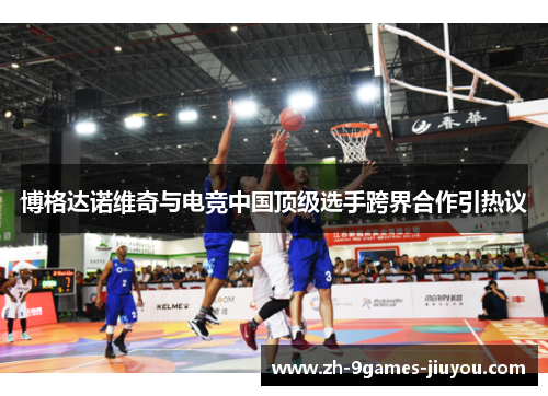 博格达诺维奇与电竞中国顶级选手跨界合作引热议
