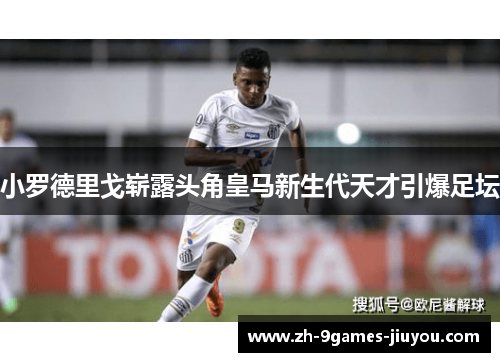 小罗德里戈崭露头角皇马新生代天才引爆足坛