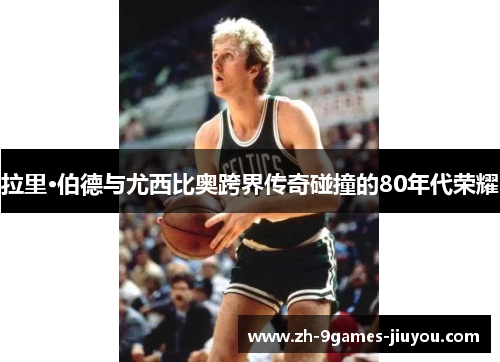 拉里·伯德与尤西比奥跨界传奇碰撞的80年代荣耀